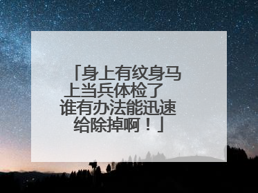 身上有纹身马上当兵体检了 谁有办法能迅速给除掉啊！