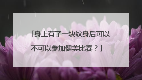 身上有了一块纹身后可以不可以参加健美比赛?
