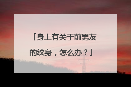 身上有关于前男友的纹身，怎么办？
