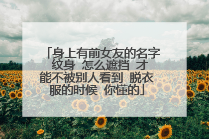 身上有前女友的名字 纹身 怎么遮挡 才能不被别人看到 脱衣服的时候 你懂的