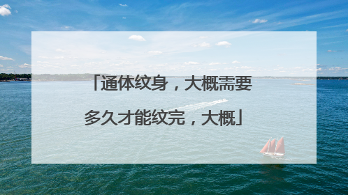 通体纹身，大概需要多久才能纹完，大概