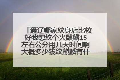 通辽哪家纹身店比较好我想纹个火麒麟15左右公分用几天时间啊大概多少钱纹麒麟有什么说法么本人qq964455099