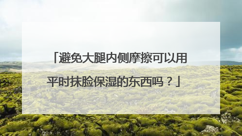 避免大腿内侧摩擦可以用平时抹脸保湿的东西吗？