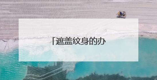 遮盖纹身的办法有哪些?