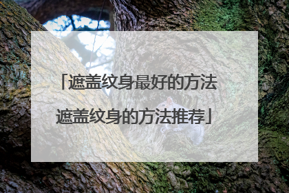 遮盖纹身最好的方法 遮盖纹身的方法推荐