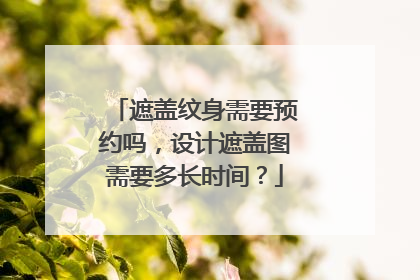 遮盖纹身需要预约吗，设计遮盖图需要多长时间？