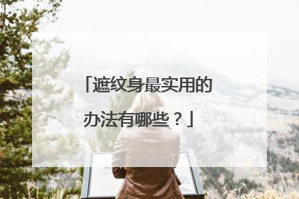 遮纹身最实用的办法有哪些？