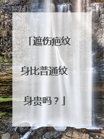 遮伤疤纹身比普通纹身贵吗?