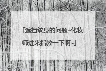 遮挡纹身的问题~化妆师进来指教一下啊~