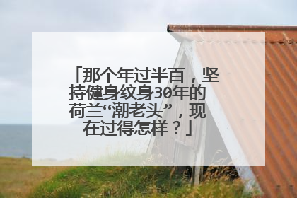 那个年过半百，坚持健身纹身30年的荷兰“潮老头”，现在过得怎样？