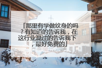 那里有学做纹身的吗?有知道的告诉我,在这行业混过的告诉我下,最好免费的