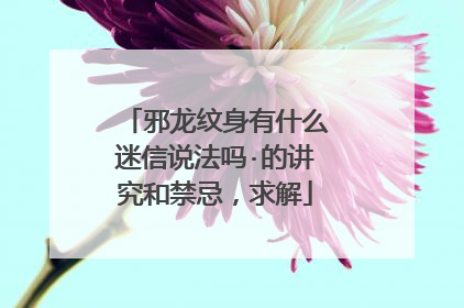 邪龙纹身有什么迷信说法吗·的讲究和禁忌，求解