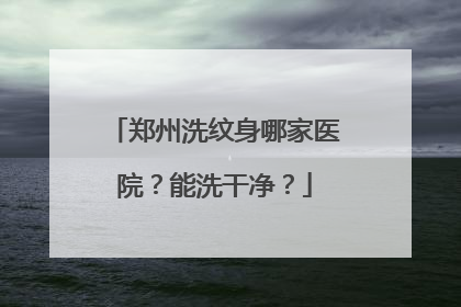 郑州洗纹身哪家医院?能洗干净?