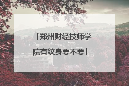郑州财经技师学院有纹身要不要
