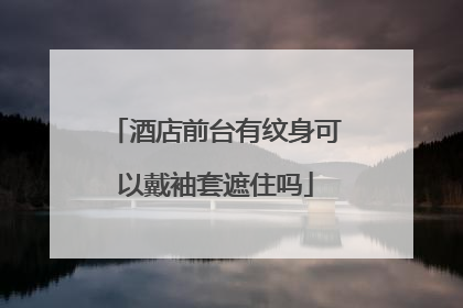 酒店前台有纹身可以戴袖套遮住吗