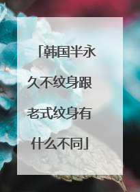 韩国半永久不纹身跟老式纹身有什么不同