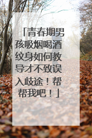 青春期男孩吸烟喝酒纹身如何教导才不致误入歧途！帮帮我吧！