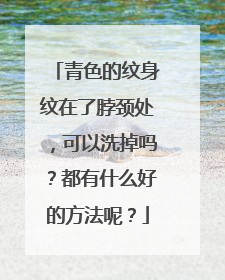 青色的纹身纹在了脖颈处,可以洗掉吗?都有什么好的方法呢?
