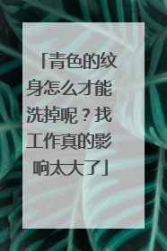 青色的纹身怎么才能洗掉呢？找工作真的影响太大了