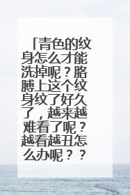 青色的纹身怎么才能洗掉呢？胳膊上这个纹身纹了好久了，越来越难看了呢？越看越丑怎么办呢？？