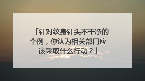 针对纹身针头不干净的个例，你认为相关部门应该采取什么行动？