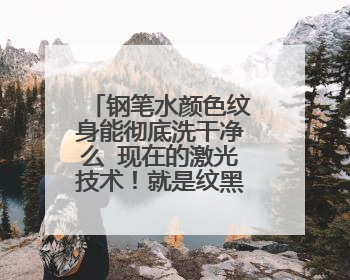 钢笔水颜色纹身能彻底洗干净么 现在的激光技术！就是纹黑色的，但是发蓝，钢笔水那种