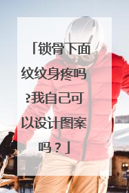 锁骨下面纹纹身疼吗?我自己可以设计图案吗？