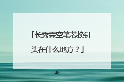 长秀霖空笔芯换针头在什么地方？