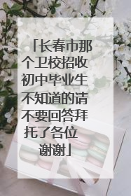 长春市那个卫校招收初中毕业生不知道的请不要回答拜托了各位 谢谢