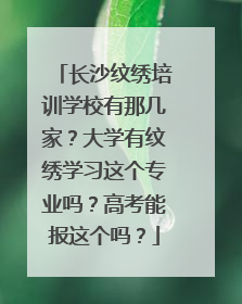 长沙纹绣培训学校有那几家？大学有纹绣学习这个专业吗？高考能报这个吗？