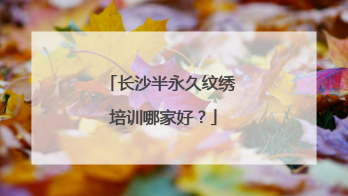 长沙半永久纹绣培训哪家好？