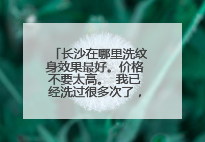 长沙在哪里洗纹身效果最好。价格不要太高。 我已经洗过很多次了，不要忽悠我。