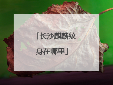 长沙麒麟纹身在哪里