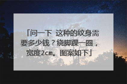 问一下 这种的纹身需要多少钱？绕脚踝一圈，宽度2cm。图案如下