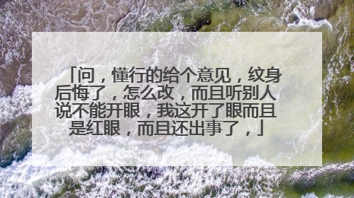 问，懂行的给个意见，纹身后悔了，怎么改，而且听别人说不能开眼，我这开了眼而且是红眼，而且还出事了，