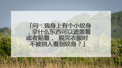 问：我身上有个小纹身，拿什么东西可以遮盖着或者贴着， 脱完衣服时不被别人看到纹身？