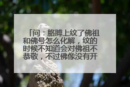 问：胳膊上纹了佛祖和佛号怎么化解，纹的时候不知道会对佛祖不恭敬，不过佛像没有开眼，现在该怎么办？