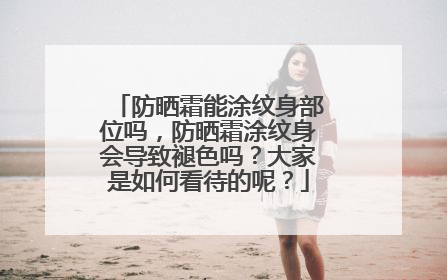 防晒霜能涂纹身部位吗，防晒霜涂纹身会导致褪色吗？大家是如何看待的呢？