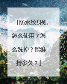 防水纹身贴怎么使用？怎么洗掉？能维持多久？