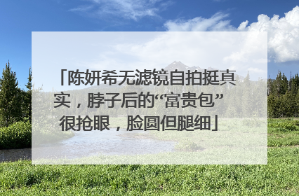 陈妍希无滤镜自拍挺真实，脖子后的“富贵包”很抢眼，脸圆但腿细