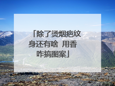 除了烫烟疤纹身还有啥 用香咋搞图案