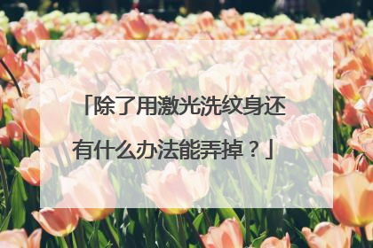 除了用激光洗纹身还有什么办法能弄掉?