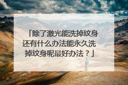 除了激光能洗掉纹身还有什么办法能永久洗掉纹身呢最好办法？