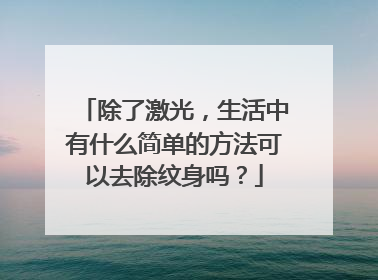 除了激光,生活中有什么简单的方法可以去除纹身吗?