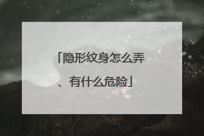 隐形纹身怎么弄、有什么危险