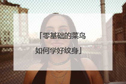 零基础的菜鸟如何学好纹身