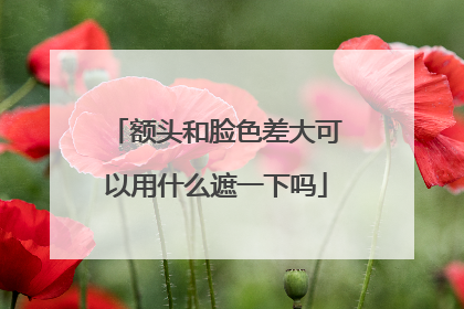 额头和脸色差大可以用什么遮一下吗