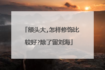 额头大,怎样修饰比较好?除了留刘海