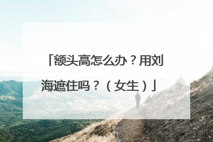 额头高怎么办？用刘海遮住吗？（女生）