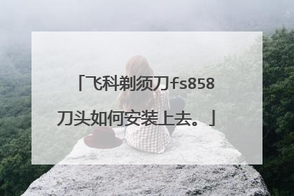 飞科剃须刀fs858刀头如何安装上去。